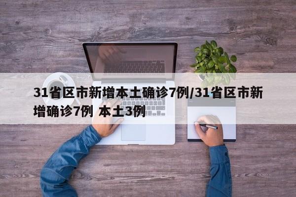 31省区市新增本土确诊7例/31省区市新增确诊7例 本土3例