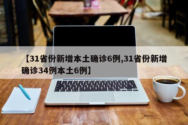 【31省份新增本土确诊6例,31省份新增确诊34例本土6例】