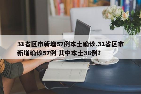 31省区市新增57例本土确诊.31省区市新增确诊57例 其中本土38例?