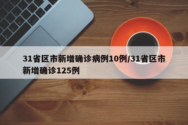 31省区市新增确诊病例10例/31省区市新增确诊125例