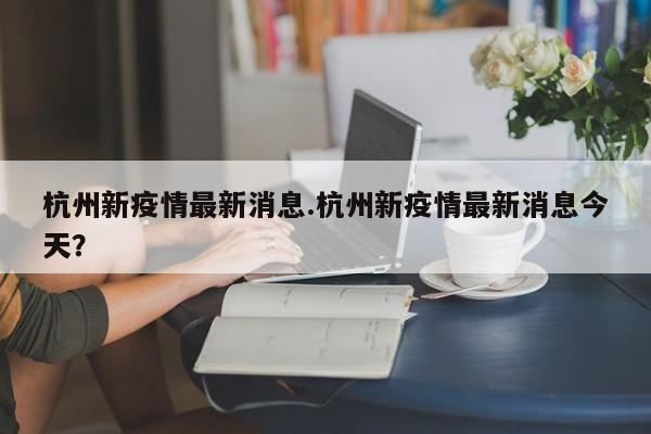 杭州新疫情最新消息.杭州新疫情最新消息今天?