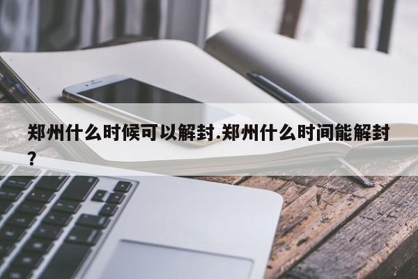 郑州什么时候可以解封.郑州什么时间能解封?