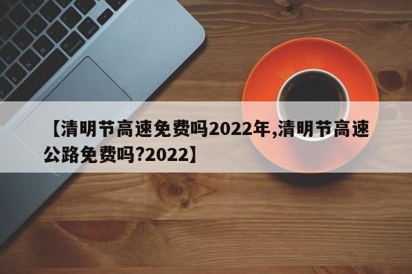 【清明节高速免费吗2022年,清明节高速公路免费吗?2022】