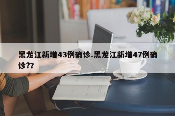 黑龙江新增43例确诊.黑龙江新增47例确诊??