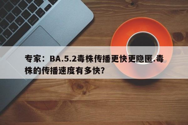 专家:BA.5.2毒株传播更快更隐匿.毒株的传播速度有多快?