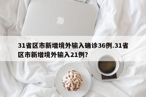 31省区市新增境外输入确诊36例.31省区市新增境外输入21例?