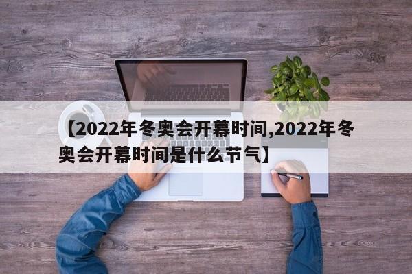 【2022年冬奥会开幕时间,2022年冬奥会开幕时间是什么节气】