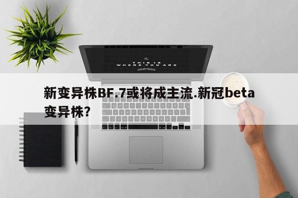 新变异株BF.7或将成主流.新冠beta变异株?