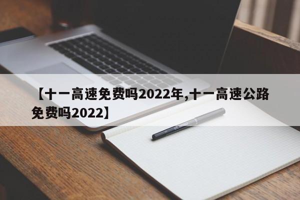【十一高速免费吗2022年,十一高速公路免费吗2022】