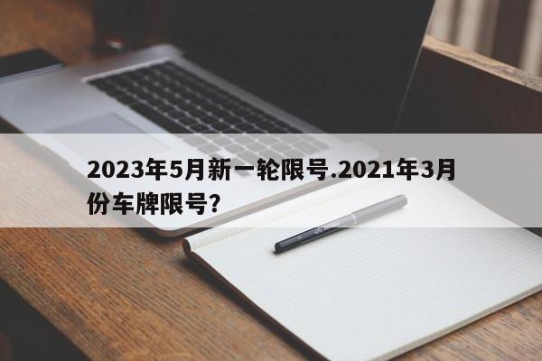 2023年5月新一轮限号.2021年3月份车牌限号?
