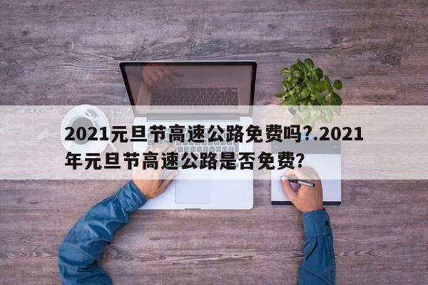 2021元旦节高速公路免费吗?.2021年元旦节高速公路是否免费?
