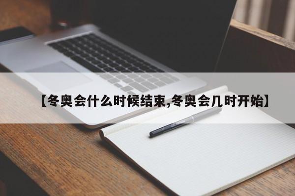 【冬奥会什么时候结束,冬奥会几时开始】