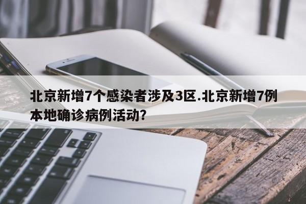 北京新增7个感染者涉及3区.北京新增7例本地确诊病例活动?