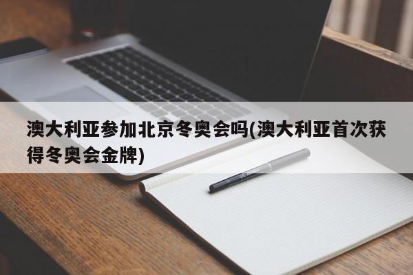 澳大利亚参加北京冬奥会吗(澳大利亚首次获得冬奥会金牌)