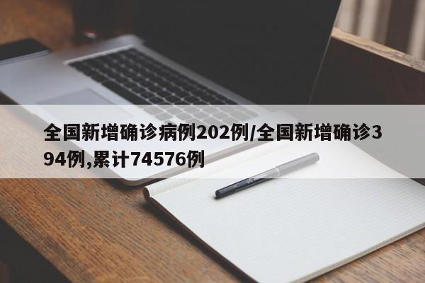全国新增确诊病例202例/全国新增确诊394例,累计74576例