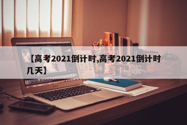 【高考2021倒计时,高考2021倒计时几天】