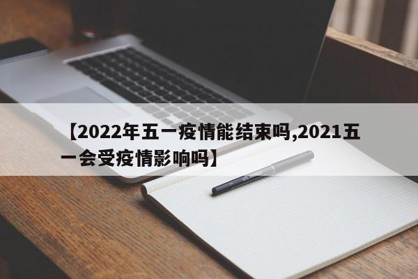 【2022年五一疫情能结束吗,2021五一会受疫情影响吗】