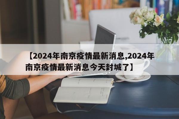 【2024年南京疫情最新消息,2024年南京疫情最新消息今天封城了】