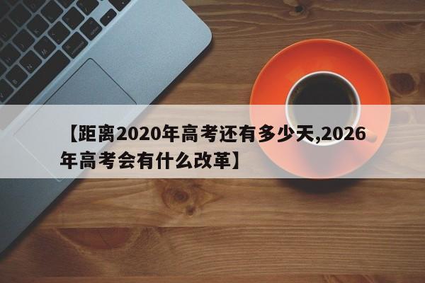 【距离2020年高考还有多少天,2026年高考会有什么改革】
