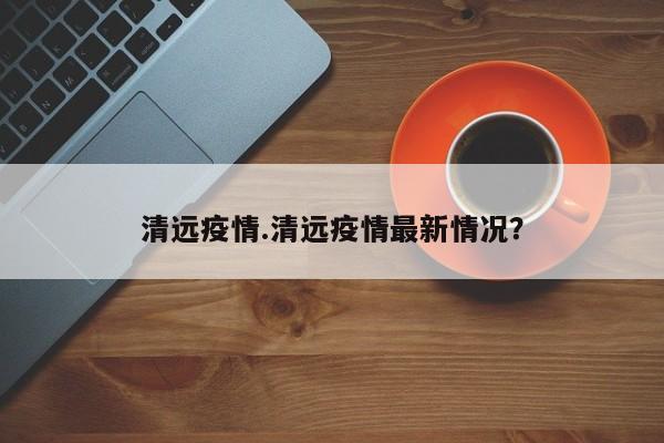 清远疫情.清远疫情最新情况?