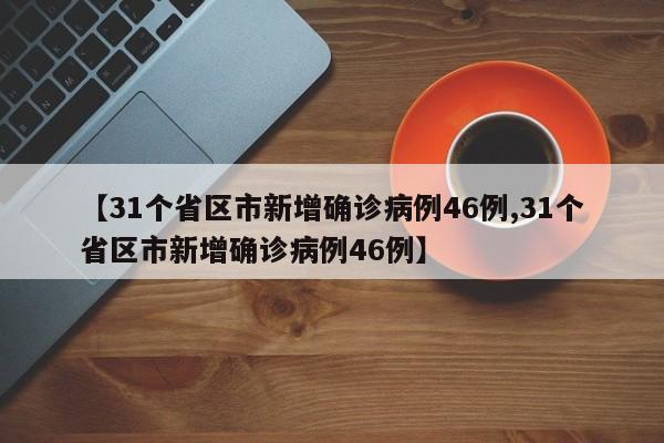 【31个省区市新增确诊病例46例,31个省区市新增确诊病例46例】