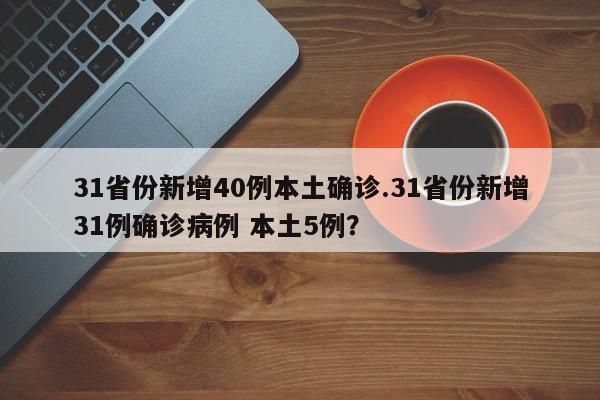 31省份新增40例本土确诊.31省份新增31例确诊病例 本土5例?