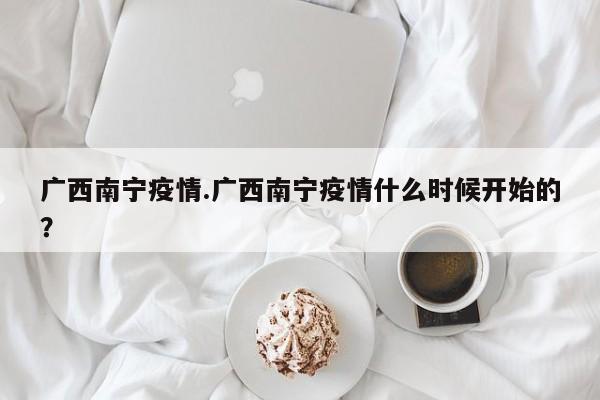 广西南宁疫情.广西南宁疫情什么时候开始的?