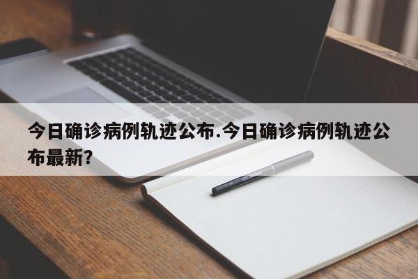 今日确诊病例轨迹公布.今日确诊病例轨迹公布最新?
