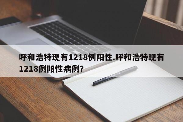 呼和浩特现有1218例阳性.呼和浩特现有1218例阳性病例?