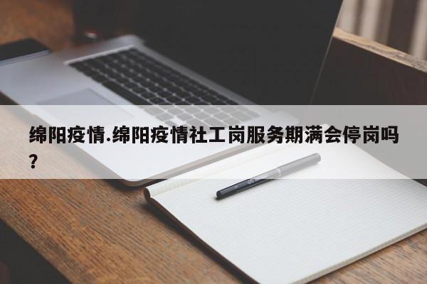 绵阳疫情.绵阳疫情社工岗服务期满会停岗吗?