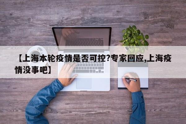 【上海本轮疫情是否可控?专家回应,上海疫情没事吧】