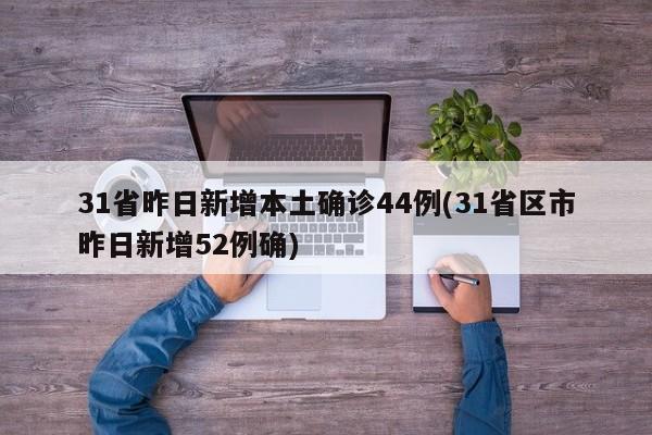 31省昨日新增本土确诊44例(31省区市昨日新增52例确)