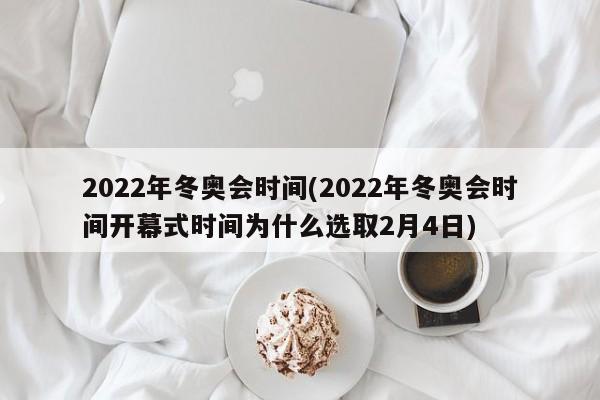 2022年冬奥会时间(2022年冬奥会时间开幕式时间为什么选取2月4日)