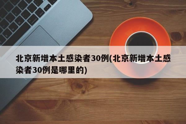 北京新增本土感染者30例(北京新增本土感染者30例是哪里的)