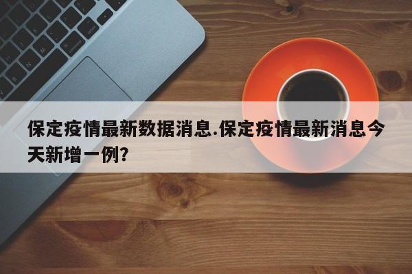 保定疫情最新数据消息.保定疫情最新消息今天新增一例?