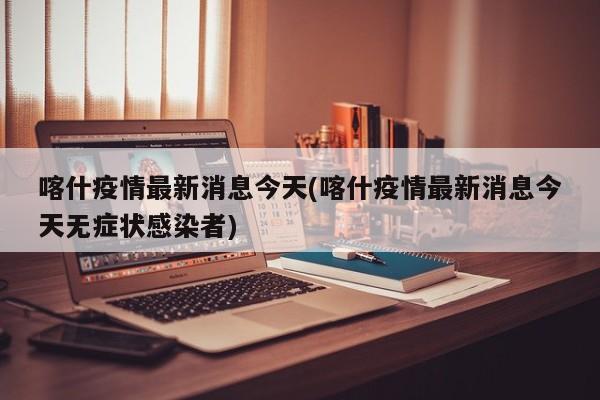 喀什疫情最新消息今天(喀什疫情最新消息今天无症状感染者)