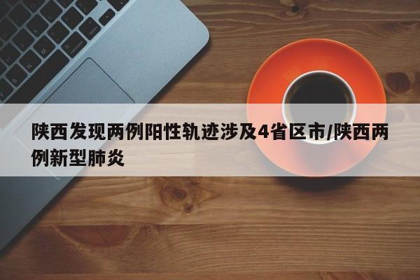 陕西发现两例阳性轨迹涉及4省区市/陕西两例新型肺炎