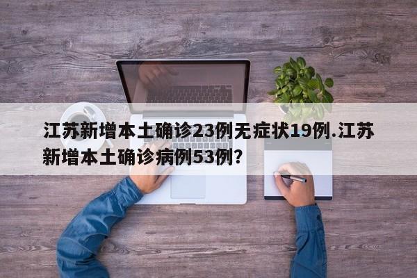 江苏新增本土确诊23例无症状19例.江苏新增本土确诊病例53例?