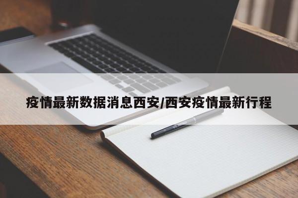 疫情最新数据消息西安/西安疫情最新行程