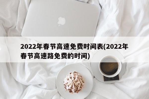 2022年春节高速免费时间表(2022年春节高速路免费的时间)
