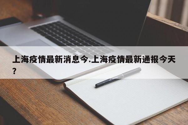 上海疫情最新消息今.上海疫情最新通报今天?