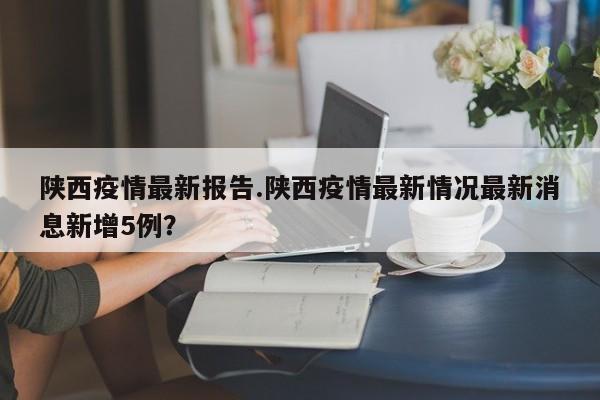 陕西疫情最新报告.陕西疫情最新情况最新消息新增5例?