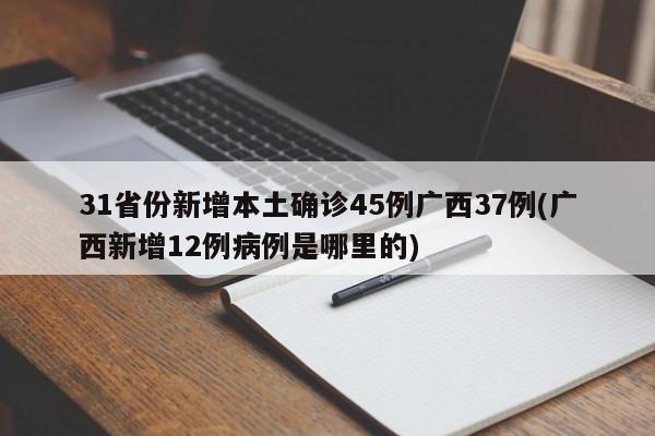 31省份新增本土确诊45例广西37例(广西新增12例病例是哪里的)