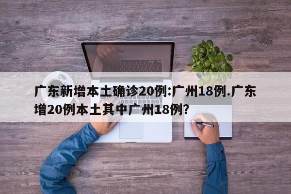 广东新增本土确诊20例:广州18例.广东增20例本土其中广州18例?