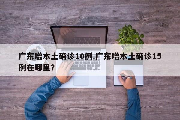 广东增本土确诊10例.广东增本土确诊15例在哪里?
