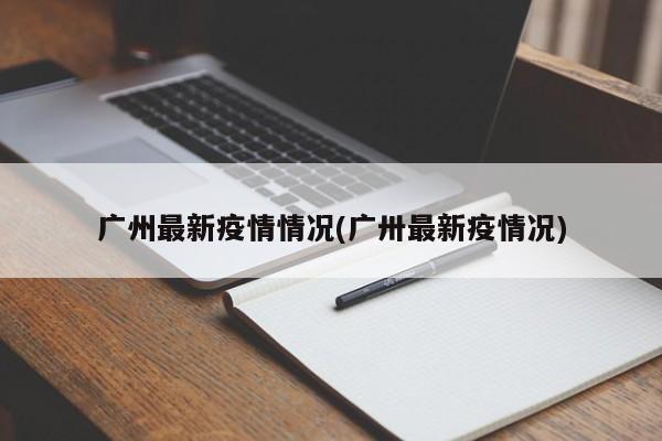 广州最新疫情情况(广卅最新疫情况)