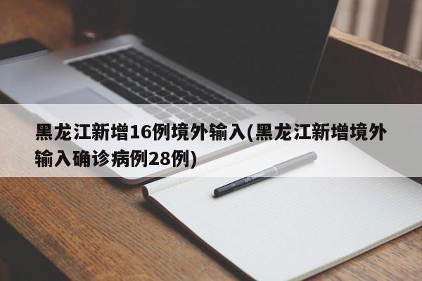 黑龙江新增16例境外输入(黑龙江新增境外输入确诊病例28例)