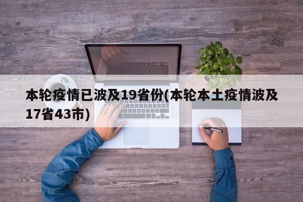本轮疫情已波及19省份(本轮本土疫情波及17省43市)