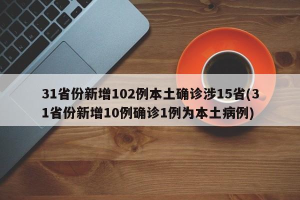 31省份新增102例本土确诊涉15省(31省份新增10例确诊1例为本土病例)