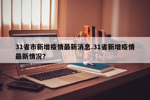 31省市新增疫情最新消息.31省新增疫情最新情况?